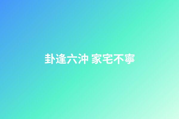 卦逢六沖 家宅不寧